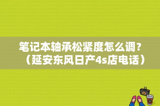 笔记本轴承松紧度怎么调？（延安东风日产4s店电话）-图1
