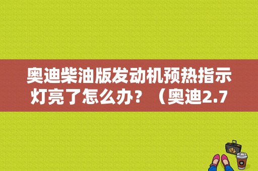 奥迪柴油版发动机预热指示灯亮了怎么办？（奥迪2.7柴油预热灯故障）-图1