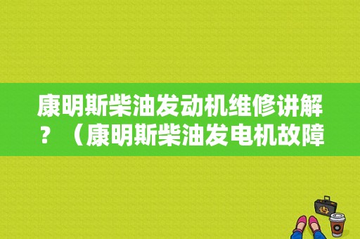 康明斯柴油发动机维修讲解？（康明斯柴油发电机故障分析）-图1