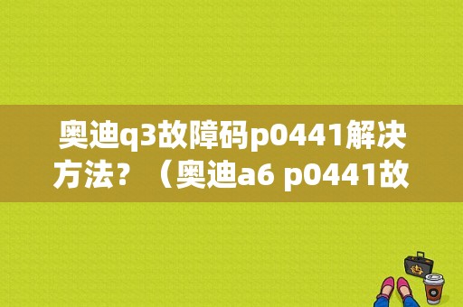 奥迪q3故障码p0441解决方法？（奥迪a6 p0441故障现象）-图1