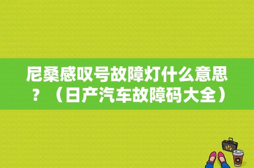 尼桑感叹号故障灯什么意思？（日产汽车故障码大全）-图1