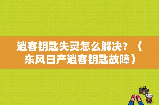 逍客钥匙失灵怎么解决？（东风日产逍客钥匙故障）-图1