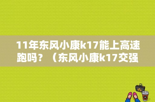 11年东风小康k17能上高速跑吗？（东风小康k17交强险）-图1