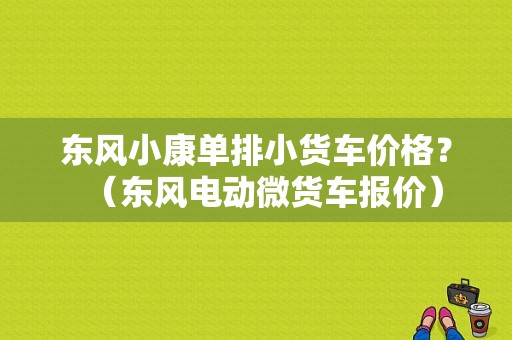 东风小康单排小货车价格？（东风电动微货车报价）-图1