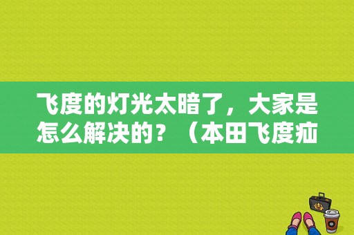 飞度的灯光太暗了，大家是怎么解决的？（本田飞度疝气灯故障）-图1