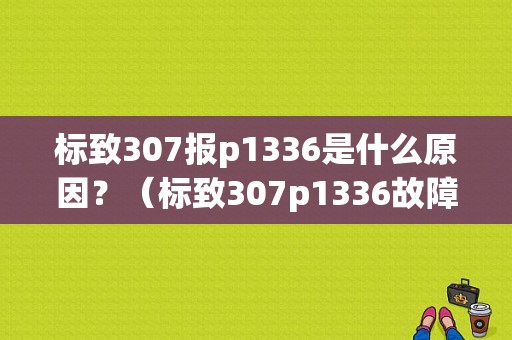 标致307报p1336是什么原因？（标致307p1336故障码）-图1