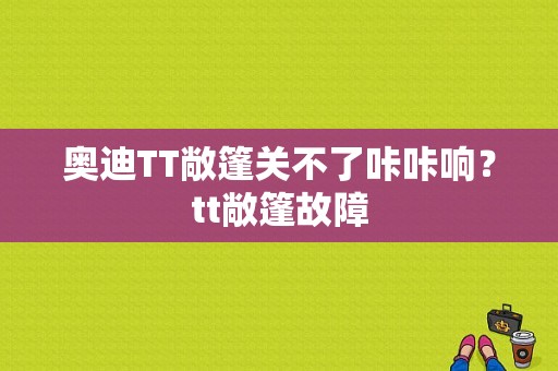 奥迪TT敞篷关不了咔咔响？tt敞篷故障-图1