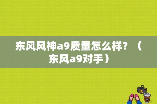 东风风神a9质量怎么样？（东风a9对手）-图1