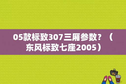05款标致307三厢参数？（东风标致七座2005）-图1