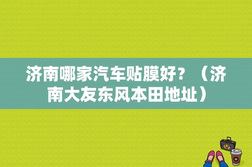 济南哪家汽车贴膜好？（济南大友东风本田地址）-图1