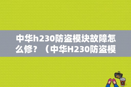 中华h230防盗模块故障怎么修？（中华H230防盗模块故障）-图1