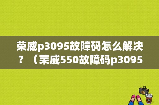 荣威p3095故障码怎么解决？（荣威550故障码p3095）-图1