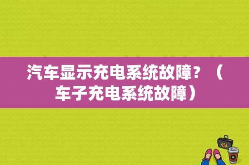 汽车显示充电系统故障？（车子充电系统故障）-图1