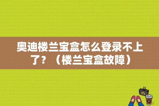 奥迪楼兰宝盒怎么登录不上了？（楼兰宝盒故障）-图1