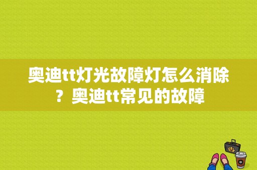 奥迪tt灯光故障灯怎么消除？奥迪tt常见的故障-图1