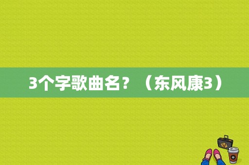 3个字歌曲名？（东风康3）-图1