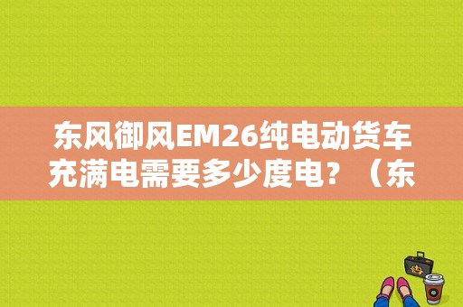 东风御风EM26纯电动货车充满电需要多少度电？（东风御风电池）-图1
