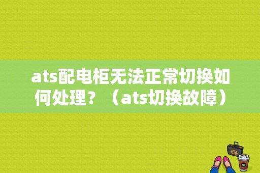 ats配电柜无法正常切换如何处理？（ats切换故障）-图1