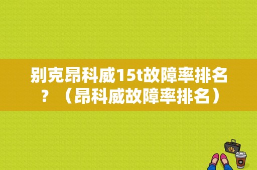 别克昂科威15t故障率排名？（昂科威故障率排名）-图1