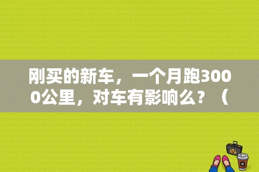 刚买的新车，一个月跑3000公里，对车有影响么？（新车故障率）-图1