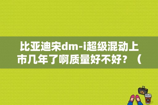 比亚迪宋dm-i超级混动上市几年了啊质量好不好？（比亚迪宋新车故障率）-图1
