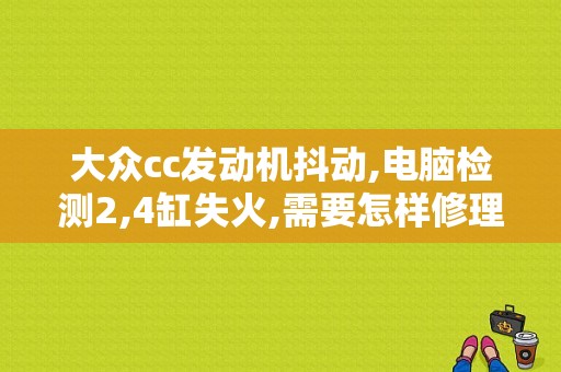 大众cc发动机抖动,电脑检测2,4缸失火,需要怎样修理？（大众cc发动机故障解析）-图1