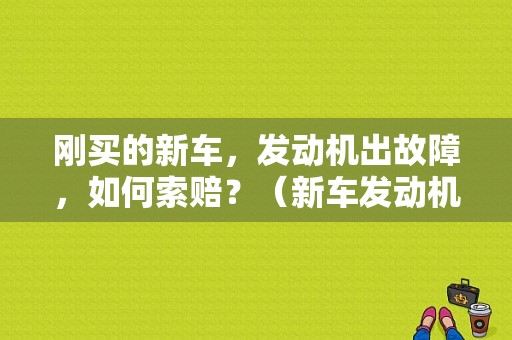刚买的新车，发动机出故障，如何索赔？（新车发动机故障怎么办）-图1