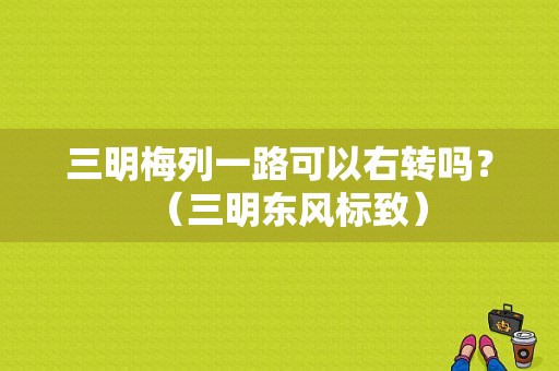 三明梅列一路可以右转吗？（三明东风标致）-图1
