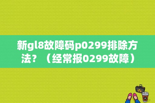 新gl8故障码p0299排除方法？（经常报0299故障）-图1