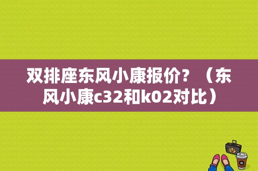 双排座东风小康报价？（东风小康c32和k02对比）-图1
