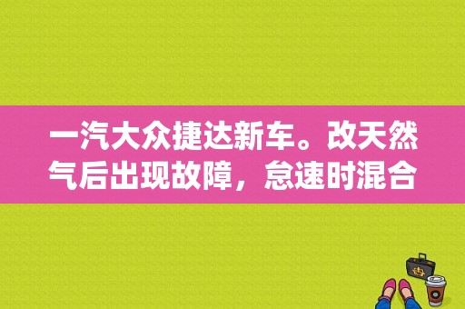 一汽大众捷达新车。改天然气后出现故障，怠速时混合物过稀(缸组一)。车速上100码发冲？大众汽车改Cng突然亮故障灯-图1