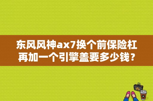 东风风神ax7换个前保险杠再加一个引擎盖要多少钱？（东风风神ax7前保险杠多少钱）-图1
