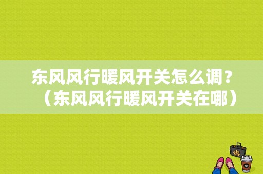 东风风行暖风开关怎么调？（东风风行暖风开关在哪）-图1