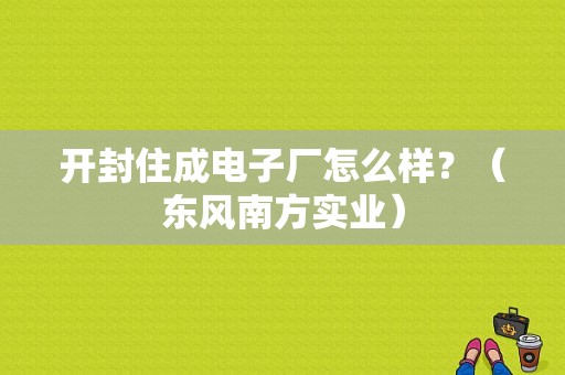 开封住成电子厂怎么样？（东风南方实业）-图1