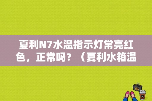 夏利N7水温指示灯常亮红色，正常吗？（夏利水箱温度高故障灯常亮）-图1