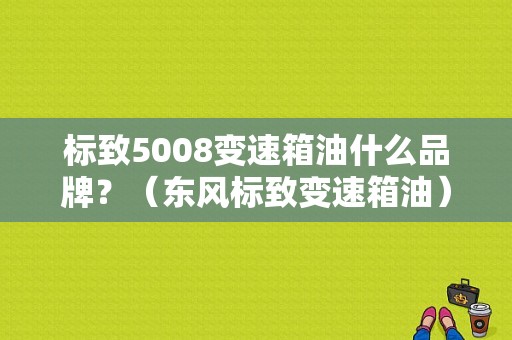 标致5008变速箱油什么品牌？（东风标致变速箱油）-图1