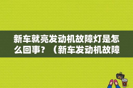 新车就亮发动机故障灯是怎么回事？（新车发动机故障灯亮了）-图1