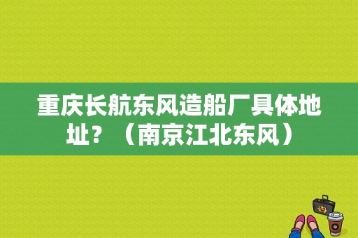 重庆长航东风造船厂具体地址？（南京江北东风）-图1