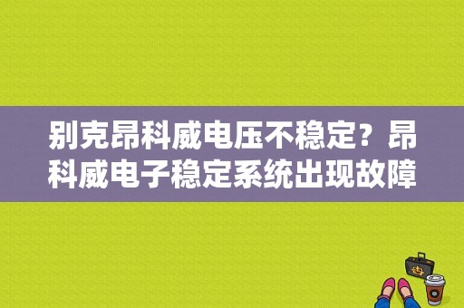 别克昂科威电压不稳定？昂科威电子稳定系统出现故障怎么办-图1