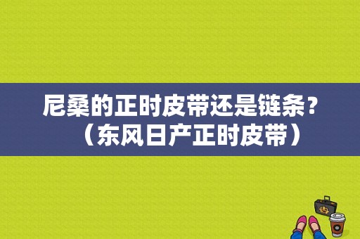 尼桑的正时皮带还是链条？（东风日产正时皮带）-图1