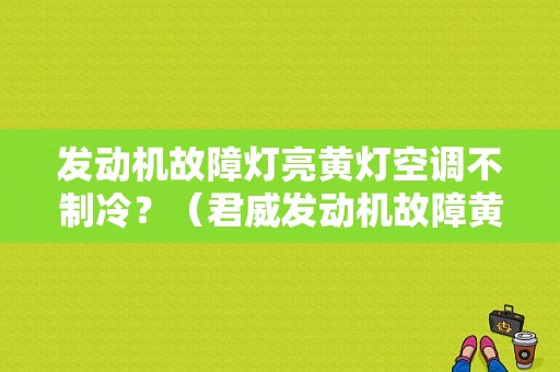 发动机故障灯亮黄灯空调不制冷？（君威发动机故障黄灯亮）-图1