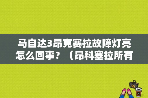 马自达3昂克赛拉故障灯亮怎么回事？（昂科塞拉所有故障灯）-图1