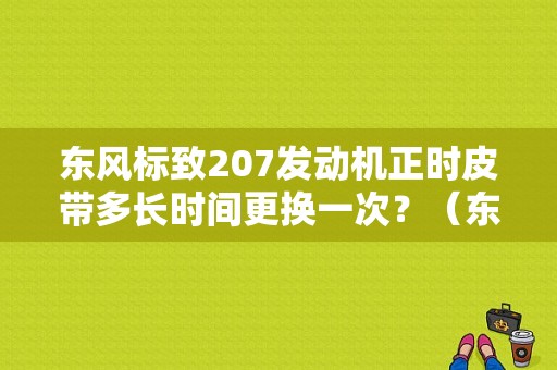 东风标致207发动机正时皮带多长时间更换一次？（东风标致207正时皮带）-图1