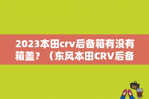 2023本田crv后备箱有没有箱盖？（东风本田CRV后备箱隔板）-图1