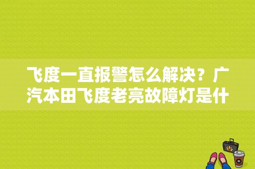 飞度一直报警怎么解决？广汽本田飞度老亮故障灯是什么原因-图1