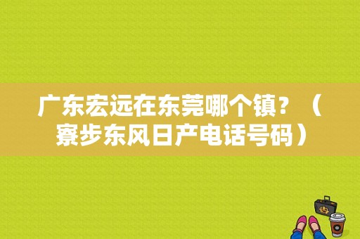 广东宏远在东莞哪个镇？（寮步东风日产电话号码）-图1