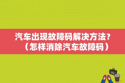 汽车出现故障码解决方法？（怎样消除汽车故障码）-图1