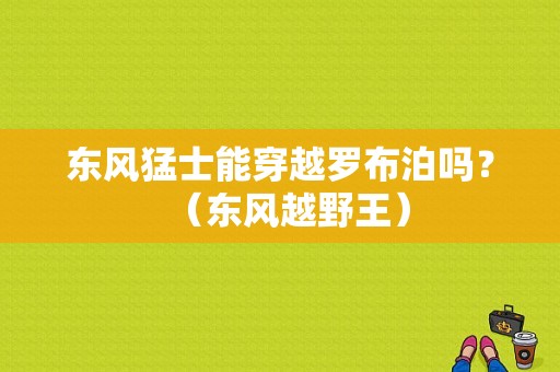 东风猛士能穿越罗布泊吗？（东风越野王）-图1