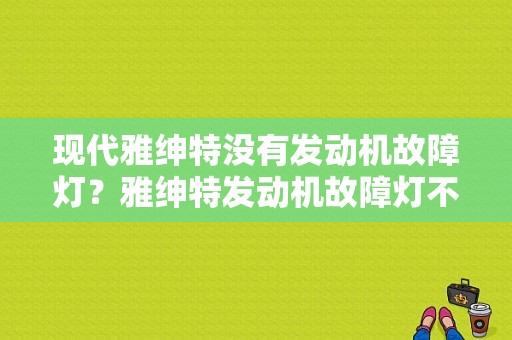 现代雅绅特没有发动机故障灯？雅绅特发动机故障灯不亮-图1