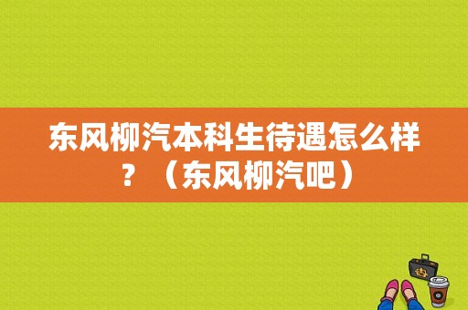 东风柳汽本科生待遇怎么样？（东风柳汽吧）-图1